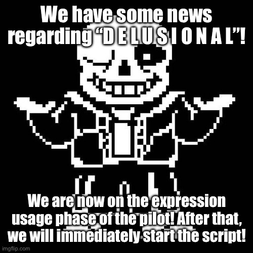 Working hard and hopefully will be ahead of schedule! | We have some news regarding “D E L U S I O N A L”! We are now on the expression usage phase of the pilot! After that, we will immediately start the script! | image tagged in sans undertale | made w/ Imgflip meme maker