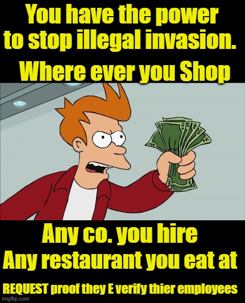 If they don't e-verify go somewhere else,Request a employee that speaks English & not broken English | You have the power to stop illegal invasion. Where ever you Shop; Any co. you hire; Any restaurant you eat at; REQUEST proof they E verify thier employees | image tagged in memes,shut up and take my money fry | made w/ Imgflip meme maker