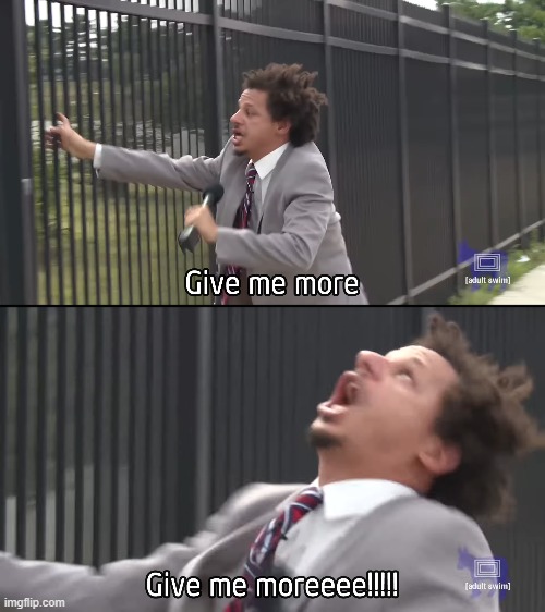 give me morwe | image tagged in memes | made w/ Imgflip meme maker
