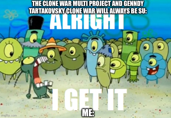 It need to be said, | THE CLONE WAR MULTI PROJECT AND GENNDY TARTAKOVSKY CLONE WAR WILL ALWAYS BE SU:; ME: | image tagged in alright i get it | made w/ Imgflip meme maker