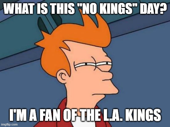 Futurama Fry | WHAT IS THIS "NO KINGS" DAY? I'M A FAN OF THE L.A. KINGS | image tagged in memes,futurama fry | made w/ Imgflip meme maker
