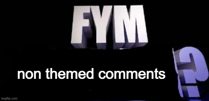 fym______? | non themed comments | image tagged in fym______ | made w/ Imgflip meme maker