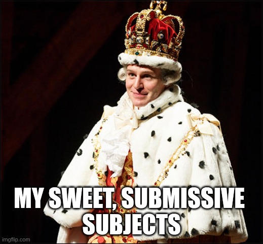 mad king george iii hamilton | MY SWEET, SUBMISSIVE 
SUBJECTS | image tagged in king george iii the 2nd | made w/ Imgflip meme maker