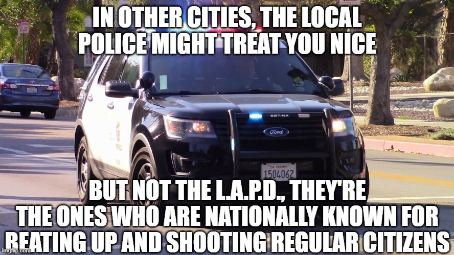 lapd | IN OTHER CITIES, THE LOCAL POLICE MIGHT TREAT YOU NICE BUT NOT THE L.A.P.D., THEY'RE THE ONES WHO ARE NATIONALLY KNOWN FOR BEATING UP AND SH | image tagged in lapd | made w/ Imgflip meme maker