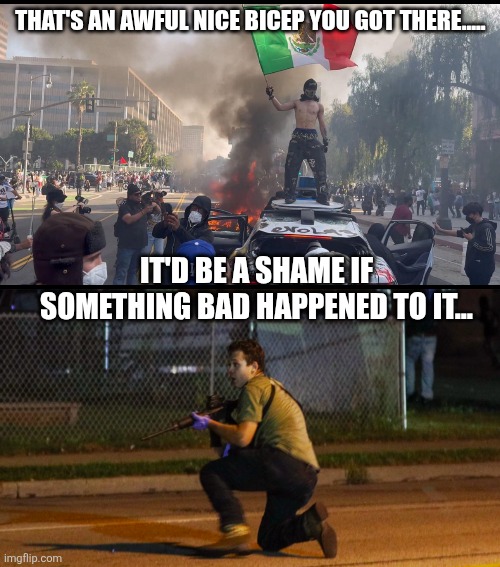 THAT'S AN AWFUL NICE BICEP YOU GOT THERE..... IT'D BE A SHAME IF SOMETHING BAD HAPPENED TO IT... | image tagged in la riots 2025 | made w/ Imgflip meme maker