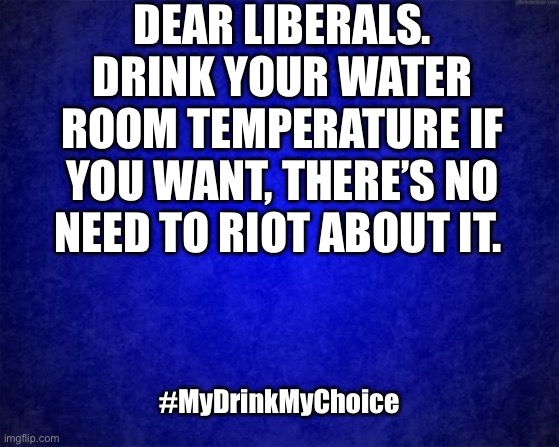 Don’t hate ice | DEAR LIBERALS. DRINK YOUR WATER ROOM TEMPERATURE IF YOU WANT, THERE’S NO NEED TO RIOT ABOUT IT. #MyDrinkMyChoice | image tagged in blue background,ice,liberal,democrat,republican,immigrant | made w/ Imgflip meme maker