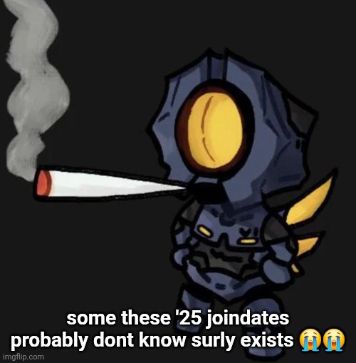 V1 smoking a fat one | some these '25 joindates probably dont know surly exists 😭😭 | image tagged in v1 smoking a fat one | made w/ Imgflip meme maker