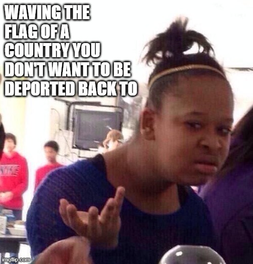 Black Girl Wat | WAVING THE FLAG OF A COUNTRY YOU DON'T WANT TO BE DEPORTED BACK TO | image tagged in memes,black girl wat | made w/ Imgflip meme maker