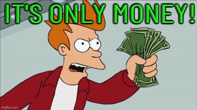 It's only money! | IT'S ONLY MONEY! | image tagged in memes,shut up and take my money fry,money,money money,show me the money,funny but true | made w/ Imgflip meme maker