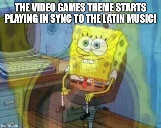 spongebob panic inside | THE VIDEO GAMES THEME STARTS PLAYING IN SYNC TO THE LATIN MUSIC! | image tagged in spongebob panic inside | made w/ Imgflip meme maker