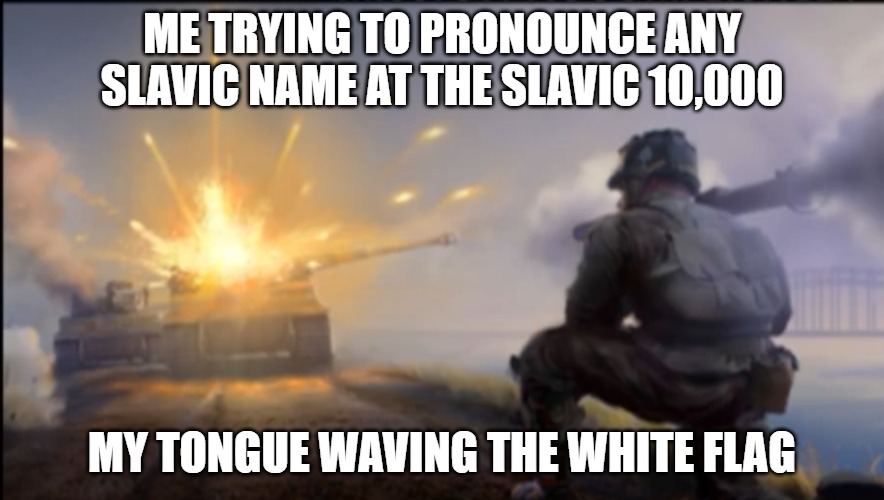 Ww2 soldier blowing up German tank | ME TRYING TO PRONOUNCE ANY SLAVIC NAME AT THE SLAVIC 10,000; MY TONGUE WAVING THE WHITE FLAG | image tagged in ww2 soldier blowing up german tank,slavic tank,slavic lives matter | made w/ Imgflip meme maker