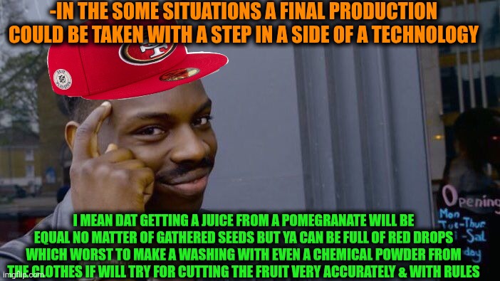 -If ya see the rational seed so just act! | -IN THE SOME SITUATIONS A FINAL PRODUCTION COULD BE TAKEN WITH A STEP IN A SIDE OF A TECHNOLOGY; I MEAN DAT GETTING A JUICE FROM A POMEGRANATE WILL BE EQUAL NO MATTER OF GATHERED SEEDS BUT YA CAN BE FULL OF RED DROPS WHICH WORST TO MAKE A WASHING WITH EVEN A CHEMICAL POWDER FROM THE CLOTHES IF WILL TRY FOR CUTTING THE FRUIT VERY ACCURATELY & WITH RULES | image tagged in memes,roll safe think about it,the golden rule,inside out,final destination,technology | made w/ Imgflip meme maker