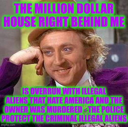 Creepy Condescending Wonka Meme | THE MILLION DOLLAR HOUSE RIGHT BEHIND ME IS OVERRUN WITH ILLEGAL ALIENS THAT HATE AMERICA AND THE OWNER WAS MURDERED - THE POLICE PROTECT TH | image tagged in memes,creepy condescending wonka | made w/ Imgflip meme maker