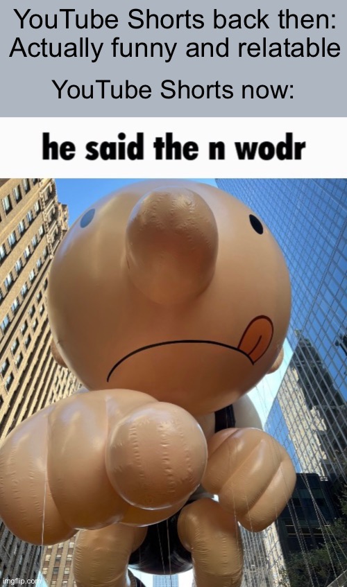 Every. Single. Time. | YouTube Shorts back then: Actually funny and relatable; YouTube Shorts now: | image tagged in he said the n wodr,youtube shorts,youtube | made w/ Imgflip meme maker