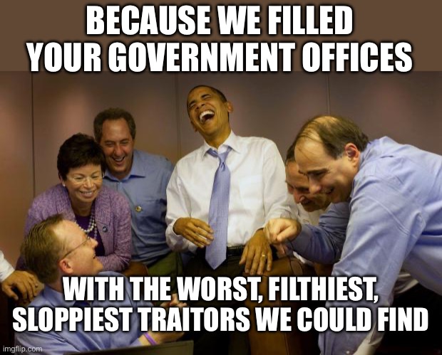 And then I said Obama Meme | BECAUSE WE FILLED YOUR GOVERNMENT OFFICES WITH THE WORST, FILTHIEST, SLOPPIEST TRAITORS WE COULD FIND | image tagged in memes,and then i said obama | made w/ Imgflip meme maker