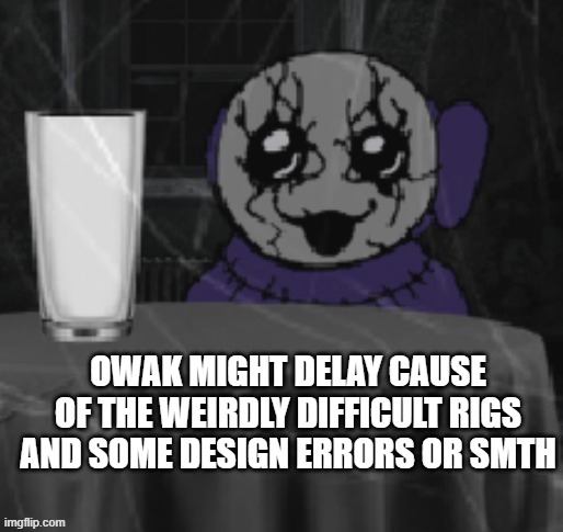Goober Tinky | OWAK MIGHT DELAY CAUSE OF THE WEIRDLY DIFFICULT RIGS AND SOME DESIGN ERRORS OR SMTH | image tagged in goober tinky | made w/ Imgflip meme maker