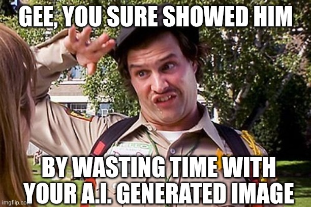Special Officer Doofy | GEE, YOU SURE SHOWED HIM BY WASTING TIME WITH YOUR A.I. GENERATED IMAGE | image tagged in special officer doofy | made w/ Imgflip meme maker
