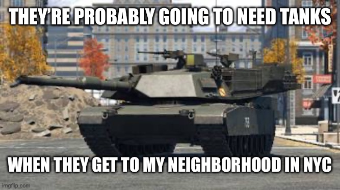 THEY’RE PROBABLY GOING TO NEED TANKS WHEN THEY GET TO MY NEIGHBORHOOD IN NYC | made w/ Imgflip meme maker
