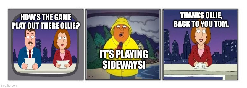 3 panel comic strip | THANKS OLLIE, BACK TO YOU TOM. HOW’S THE GAME PLAY OUT THERE OLLIE? IT’S PLAYING SIDEWAYS! | image tagged in 3 panel comic strip | made w/ Imgflip meme maker