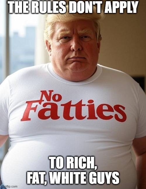 The rules don't apply to rich, fat, white guys Trump No Fatties t-shirt. | THE RULES DON'T APPLY; TO RICH, FAT, WHITE GUYS | image tagged in donald trump no fatties t-shirt,maga,republican,hypocrisy,heart attack,health | made w/ Imgflip meme maker