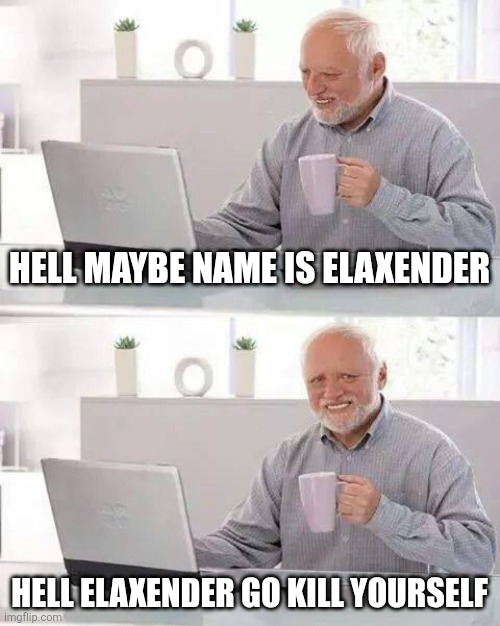 Hide the Pain Harold | HELL MAYBE NAME IS ELAXENDER; HELL ELAXENDER GO KILL YOURSELF | image tagged in memes,hide the pain harold | made w/ Imgflip meme maker