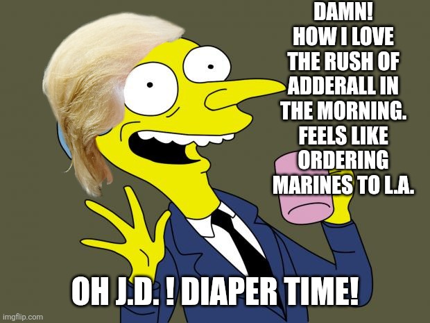 Addled minded Presidential dinosaur | DAMN! HOW I LOVE THE RUSH OF ADDERALL IN THE MORNING. FEELS LIKE ORDERING MARINES TO L.A. OH J.D. ! DIAPER TIME! | image tagged in mr burns simpsons coffee,trump maga gop,los angeles,ice,jd vance,diaper | made w/ Imgflip meme maker