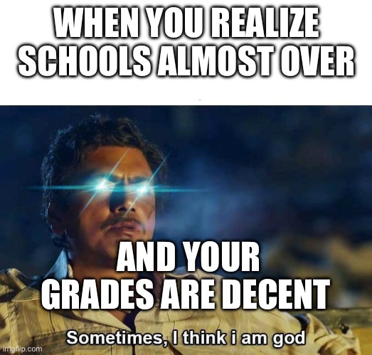 Schools over | WHEN YOU REALIZE SCHOOLS ALMOST OVER; AND YOUR GRADES ARE DECENT | image tagged in sometimes i think i am god | made w/ Imgflip meme maker