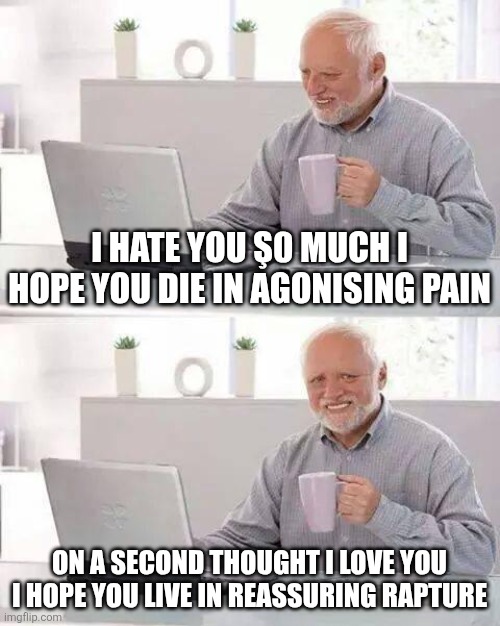 Hide the Pain Harold | I HATE YOU Ş0 MUCH I HOPE YOU DIE IN AGONISING PAIN; ON A SECOND THOUGHT I LOVE YOU I HOPE YOU LIVE IN REASSURING RAPTURE | image tagged in memes,hide the pain harold | made w/ Imgflip meme maker