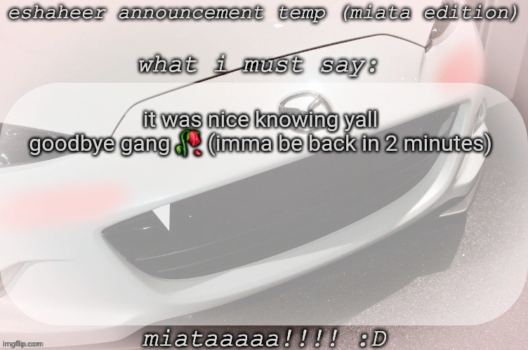 eshaheer announcement temp (miataaa :D) | it was nice knowing yall
goodbye gang 🥀 (imma be back in 2 minutes) | image tagged in eshaheer announcement temp miataaa d | made w/ Imgflip meme maker