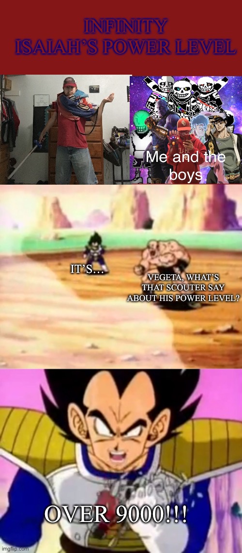 over 9000 | INFINITY ISAIAH’S POWER LEVEL; IT’S…; VEGETA, WHAT’S THAT SCOUTER SAY ABOUT HIS POWER LEVEL? OVER 9000!!! | image tagged in over 9000,vegeta,dragon ball,dragon ball z | made w/ Imgflip meme maker