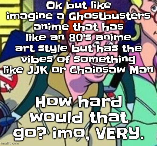 Id binge watch that shi everyday tbh | Ok but like imagine a Ghostbusters anime that has like an 80's anime art style but has the vibes of something like JJK or Chainsaw Man; How hard would that go? imo, VERY. | image tagged in yo ray you good bro | made w/ Imgflip meme maker