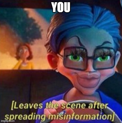 leaves the scene after spreading misinformation | YOU | image tagged in leaves the scene after spreading misinformation | made w/ Imgflip meme maker
