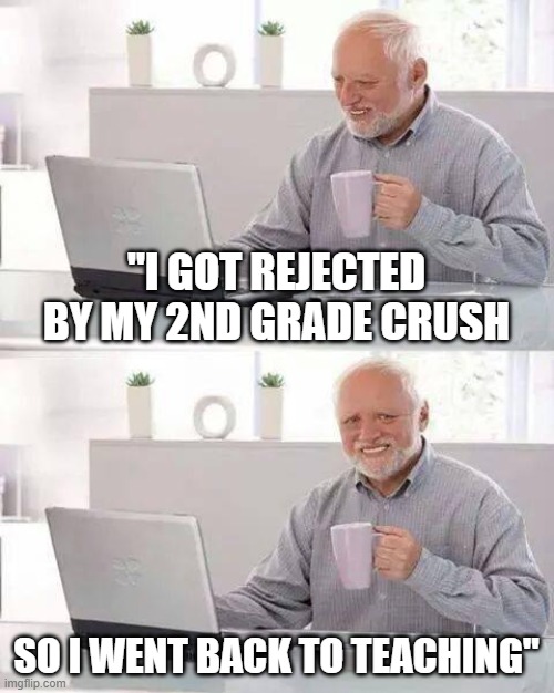 WHAT | "I GOT REJECTED BY MY 2ND GRADE CRUSH; SO I WENT BACK TO TEACHING" | image tagged in memes,hide the pain harold,joke,don't take this seriously | made w/ Imgflip meme maker