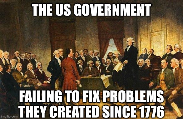 Constitutional Convention | THE US GOVERNMENT; FAILING TO FIX PROBLEMS THEY CREATED SINCE 1776 | image tagged in constitutional convention | made w/ Imgflip meme maker