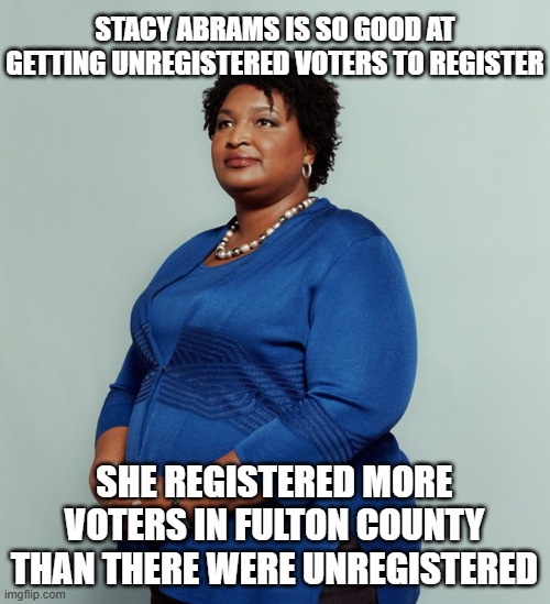 Stacy Abrams | STACY ABRAMS IS SO GOOD AT GETTING UNREGISTERED VOTERS TO REGISTER SHE REGISTERED MORE VOTERS IN FULTON COUNTY THAN THERE WERE UNREGISTERED | image tagged in stacy abrams | made w/ Imgflip meme maker