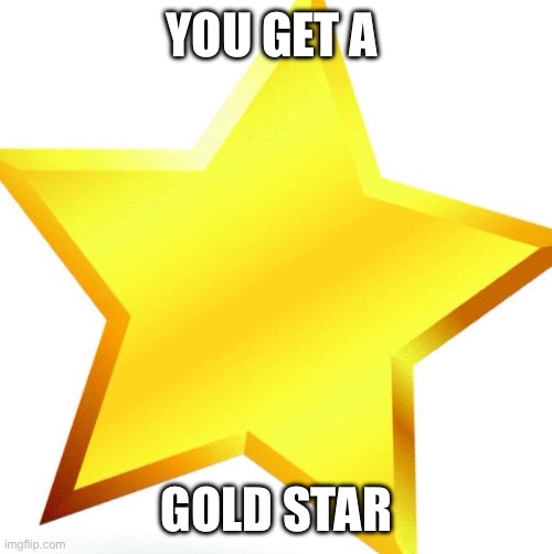 gold star | YOU GET A GOLD STAR | image tagged in gold star | made w/ Imgflip meme maker