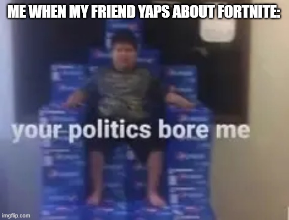 Your Politics Bore Me. | ME WHEN MY FRIEND YAPS ABOUT FORTNITE: | image tagged in your politics bore me | made w/ Imgflip meme maker