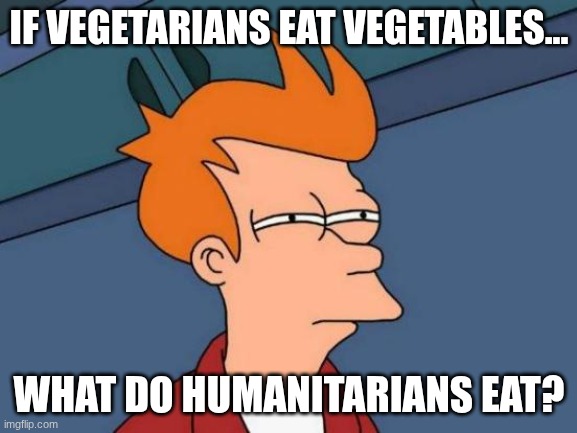 technically a food meme | IF VEGETARIANS EAT VEGETABLES... WHAT DO HUMANITARIANS EAT? | image tagged in memes,futurama fry | made w/ Imgflip meme maker