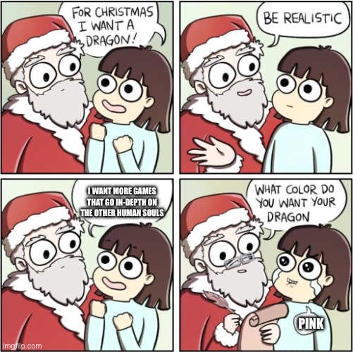 Percent of Release: Never | I WANT MORE GAMES THAT GO IN-DEPTH ON THE OTHER HUMAN SOULS; PINK | image tagged in for christmas i want a dragon | made w/ Imgflip meme maker