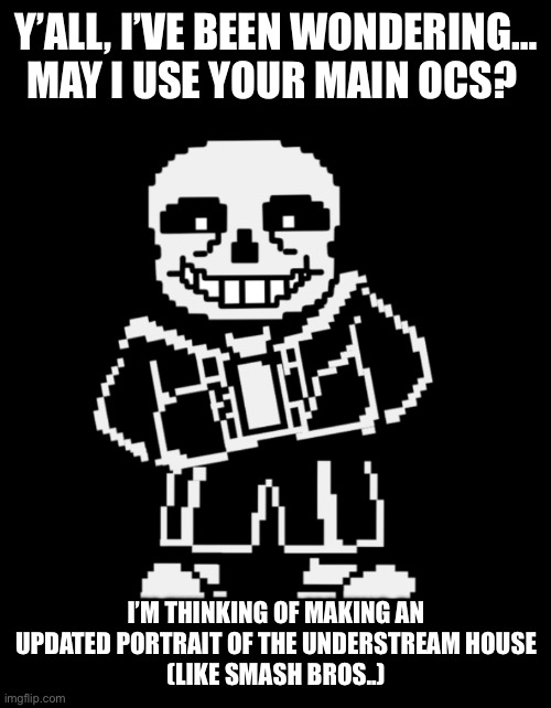 If you want, just post an image of your main OC. | Y’ALL, I’VE BEEN WONDERING… MAY I USE YOUR MAIN OCS? I’M THINKING OF MAKING AN UPDATED PORTRAIT OF THE UNDERSTREAM HOUSE
(LIKE SMASH BROS..) | image tagged in sans leans | made w/ Imgflip meme maker