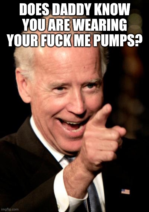 Smilin Biden Meme | DOES DADDY KNOW YOU ARE WEARING YOUR FUCK ME PUMPS? | image tagged in memes,smilin biden | made w/ Imgflip meme maker