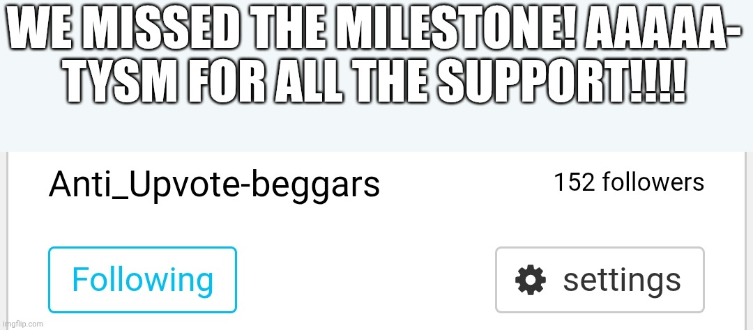 THE STREAM HATH 152 FOLLOWERS | WE MISSED THE MILESTONE! AAAAA-
TYSM FOR ALL THE SUPPORT!!!! | image tagged in tysm,mulpan,anti upvote beggar,oh wow are you actually reading these tags,stop reading the tags,why are you reading the tags | made w/ Imgflip meme maker