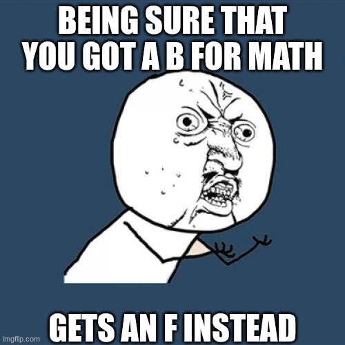 This is me | BEING SURE THAT YOU GOT A B FOR MATH; GETS AN F INSTEAD | image tagged in memes,y u no | made w/ Imgflip meme maker