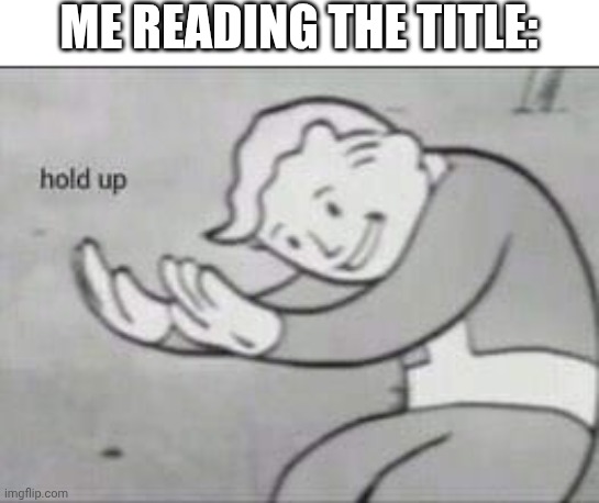 ME READING THE TITLE: | image tagged in fallout hold up | made w/ Imgflip meme maker