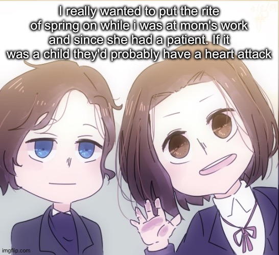 Chopin and Liszt | I really wanted to put the rite of spring on while i was at mom's work and since she had a patient. If it was a child they'd probably have a heart attack | image tagged in chopin and liszt | made w/ Imgflip meme maker