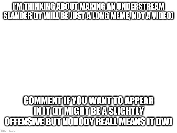 Understream slander lol | I'M THINKING ABOUT MAKING AN UNDERSTREAM SLANDER (IT WILL BE JUST A LONG MEME, NOT A VIDEO); COMMENT IF YOU WANT TO APPEAR IN IT (IT MIGHT BE A SLIGHTLY OFFENSIVE BUT NOBODY REALL MEANS IT DW) | made w/ Imgflip meme maker