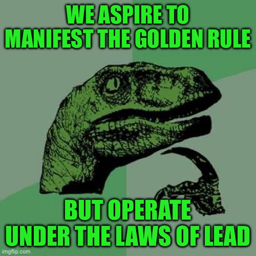Philosoraptor Meme | WE ASPIRE TO MANIFEST THE GOLDEN RULE; BUT OPERATE UNDER THE LAWS OF LEAD | image tagged in memes,philosoraptor | made w/ Imgflip meme maker