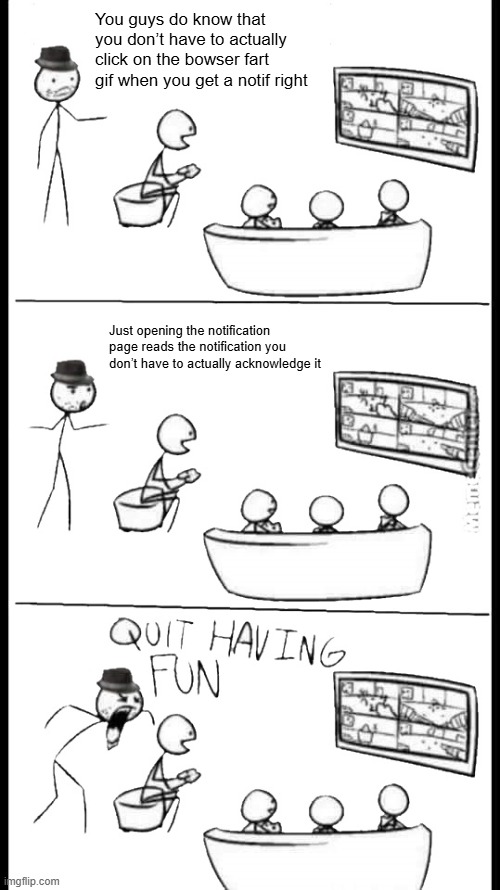 Quit Having Fun | You guys do know that you don’t have to actually click on the bowser fart gif when you get a notif right Just opening the notification page  | image tagged in quit having fun | made w/ Imgflip meme maker