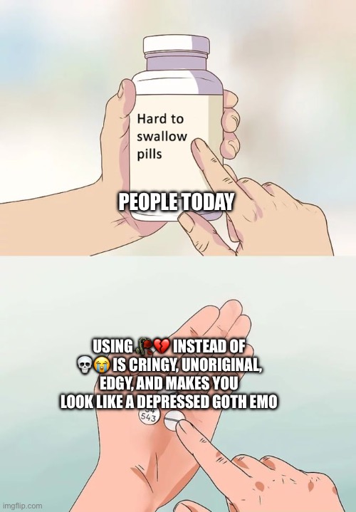 Back in my day we used skulls instead of roses because it was funnier | PEOPLE TODAY; USING 🥀💔 INSTEAD OF 💀😭 IS CRINGY, UNORIGINAL, EDGY, AND MAKES YOU LOOK LIKE A DEPRESSED GOTH EMO | image tagged in memes,hard to swallow pills | made w/ Imgflip meme maker