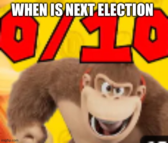 0/10 | WHEN IS NEXT ELECTION | image tagged in 0/10 | made w/ Imgflip meme maker